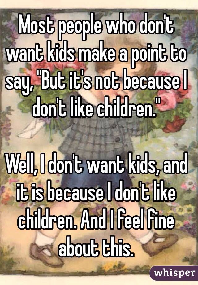 Most people who don't want kids make a point to say, "But it's not because I don't like children."

Well, I don't want kids, and it is because I don't like children. And I feel fine about this.