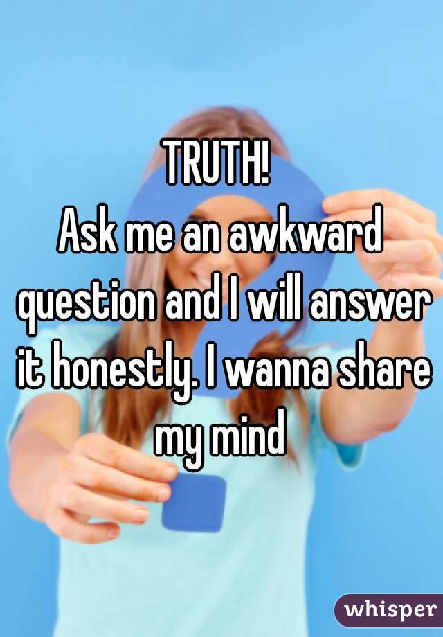 TRUTH! 
Ask me an awkward question and I will answer it honestly. I wanna share my mind 