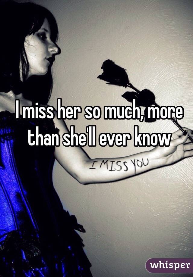 I miss her so much, more than she'll ever know 