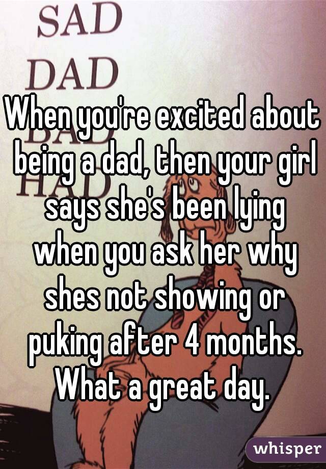 When you're excited about being a dad, then your girl says she's been lying when you ask her why shes not showing or puking after 4 months. What a great day. 