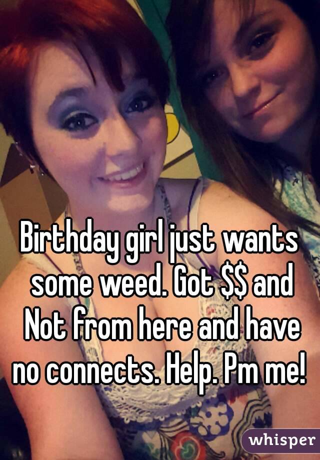 Birthday girl just wants some weed. Got $$ and Not from here and have no connects. Help. Pm me! 