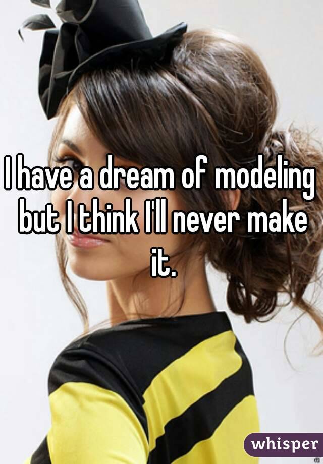 I have a dream of modeling but I think I'll never make it.