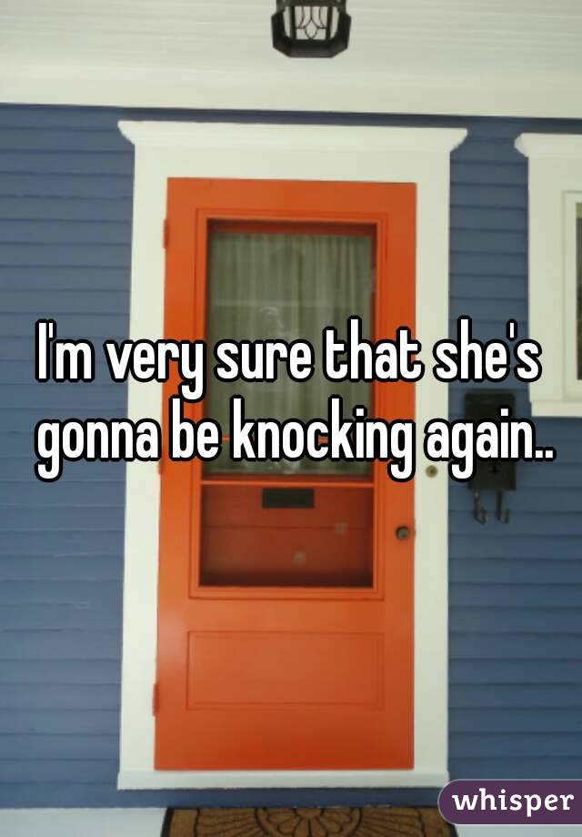 I'm very sure that she's gonna be knocking again..