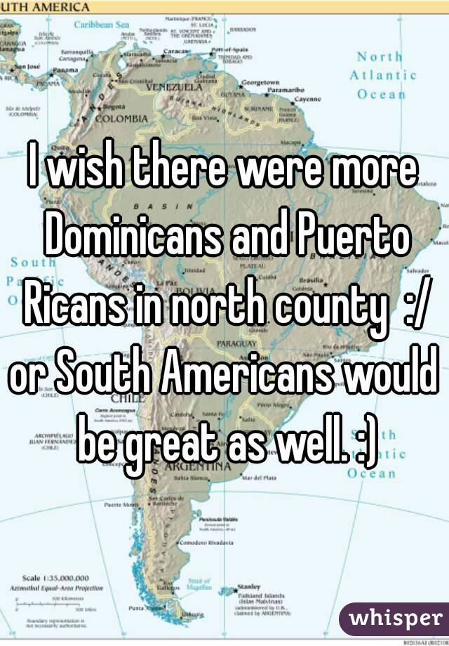 I wish there were more Dominicans and Puerto Ricans in north county  :/
or South Americans would be great as well. :)
