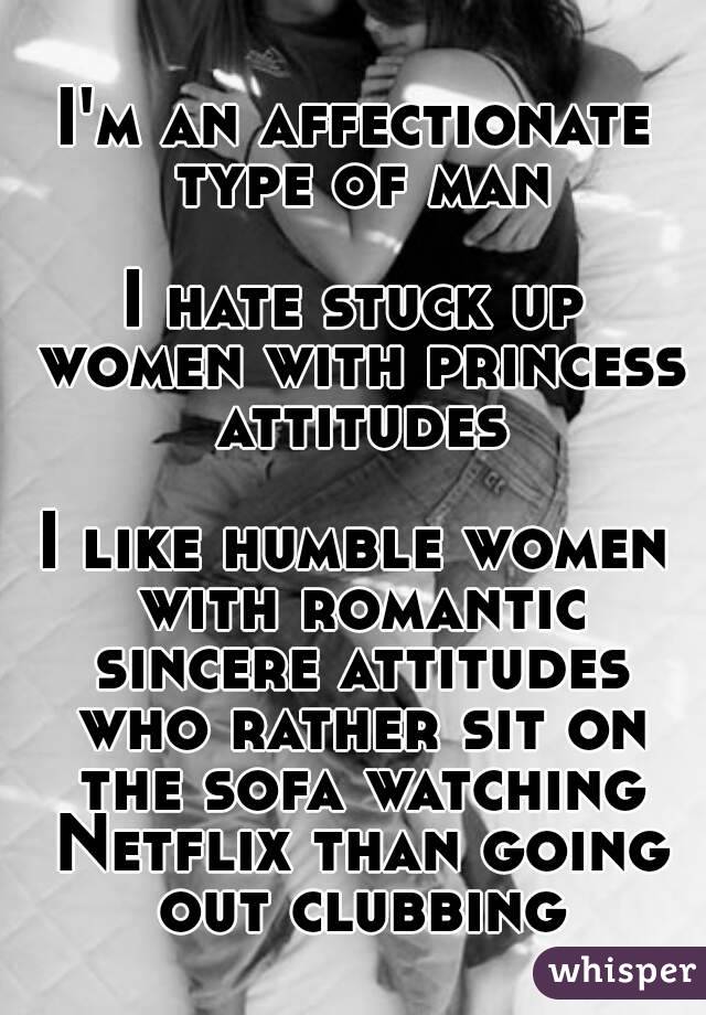 I'm an affectionate type of man

I hate stuck up women with princess attitudes

I like humble women with romantic sincere attitudes who rather sit on the sofa watching Netflix than going out clubbing