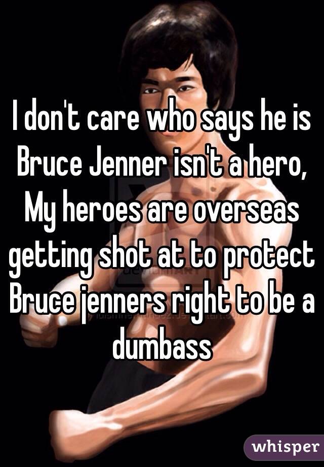 I don't care who says he is Bruce Jenner isn't a hero,
My heroes are overseas getting shot at to protect Bruce jenners right to be a dumbass