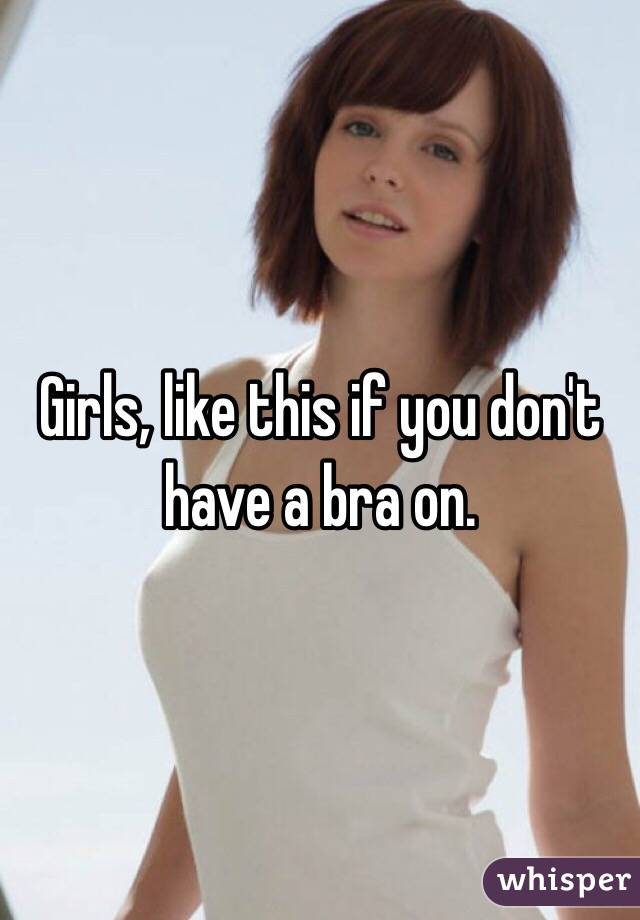 Girls, like this if you don't have a bra on.
