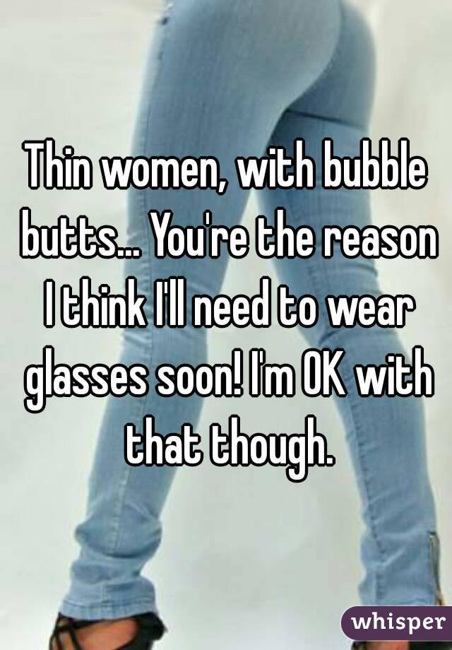 Thin women, with bubble butts... You're the reason I think I'll need to wear glasses soon! I'm OK with that though.