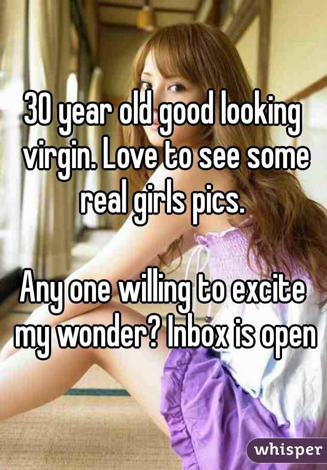 30 year old good looking virgin. Love to see some real girls pics. 

Any one willing to excite my wonder? Inbox is open

