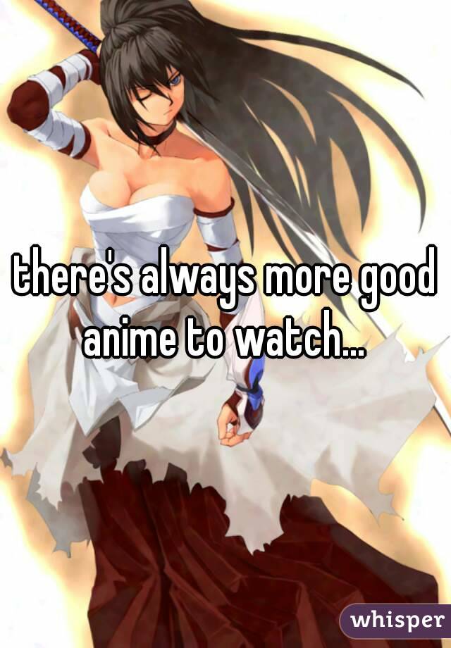 there's always more good
anime to watch...