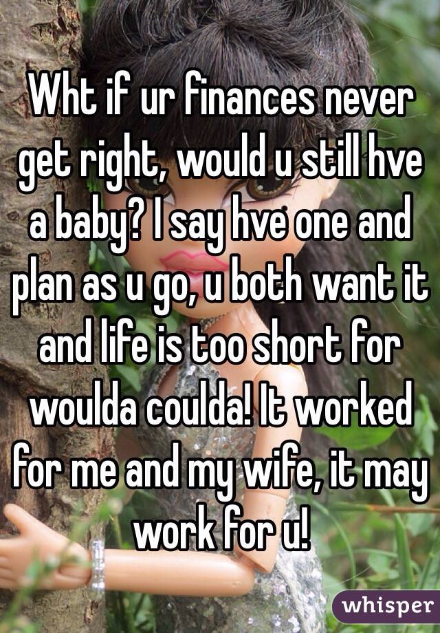 Wht if ur finances never get right, would u still hve a baby? I say hve one and plan as u go, u both want it and life is too short for woulda coulda! It worked for me and my wife, it may work for u!