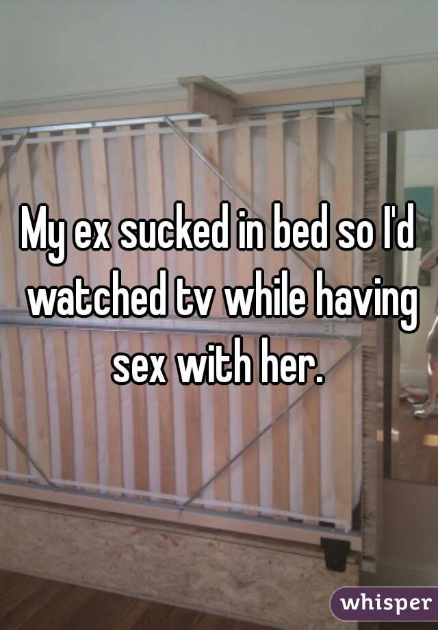 My ex sucked in bed so I'd watched tv while having sex with her. 
