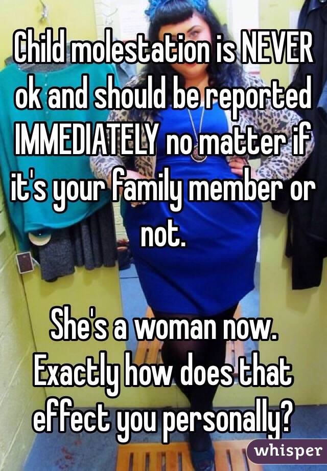 Child molestation is NEVER ok and should be reported IMMEDIATELY no matter if it's your family member or not.

She's a woman now. Exactly how does that effect you personally? 