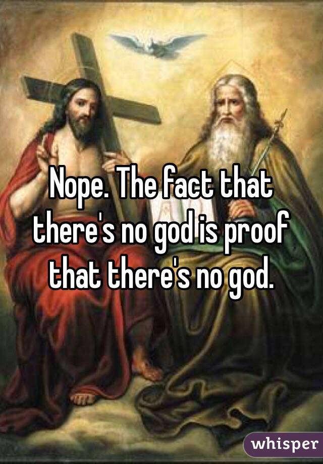 Nope. The fact that there's no god is proof that there's no god.