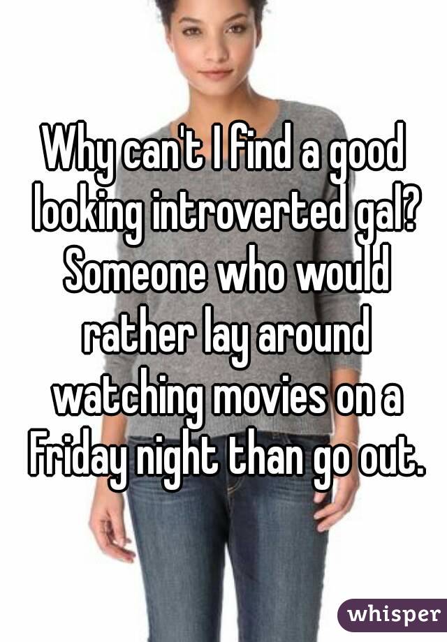 Why can't I find a good looking introverted gal? Someone who would rather lay around watching movies on a Friday night than go out.