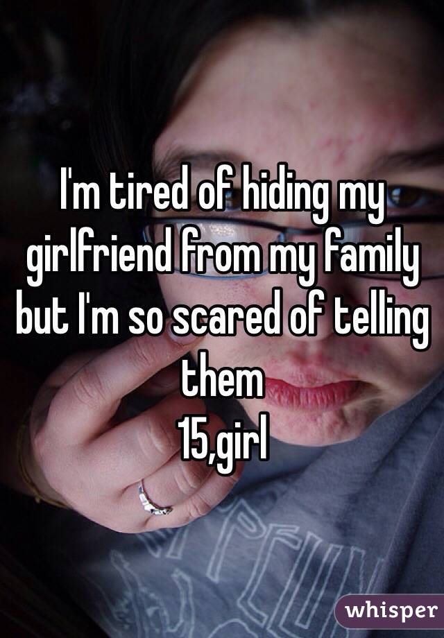 I'm tired of hiding my girlfriend from my family but I'm so scared of telling them 
15,girl 