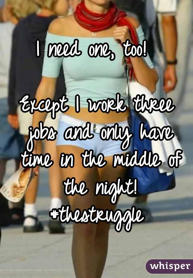I need one, too! 

Except I work three jobs and only have time in the middle of the night!
#thestruggle