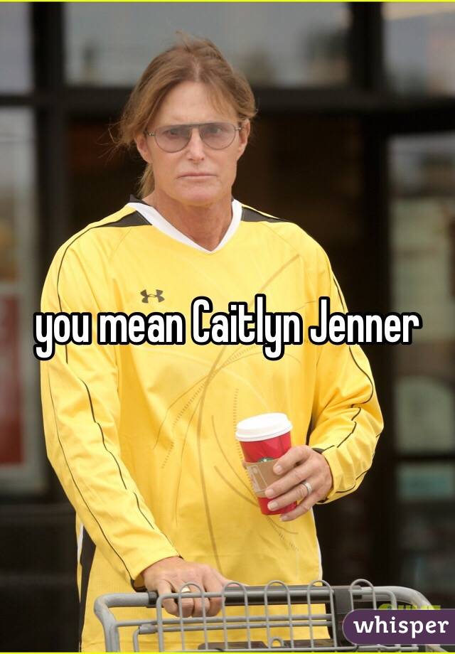 you mean Caitlyn Jenner 