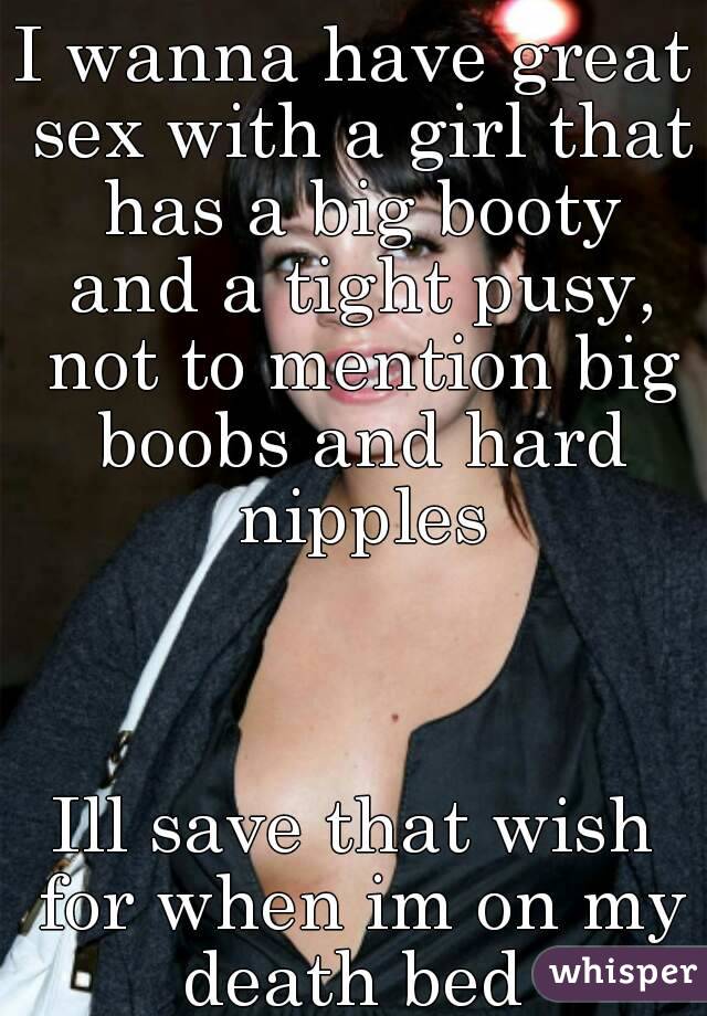 I wanna have great sex with a girl that has a big booty and a tight pusy, not to mention big boobs and hard nipples



Ill save that wish for when im on my death bed 