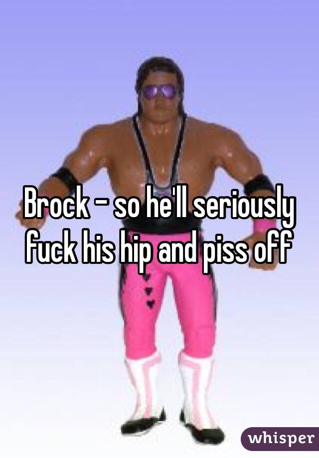 Brock - so he'll seriously fuck his hip and piss off