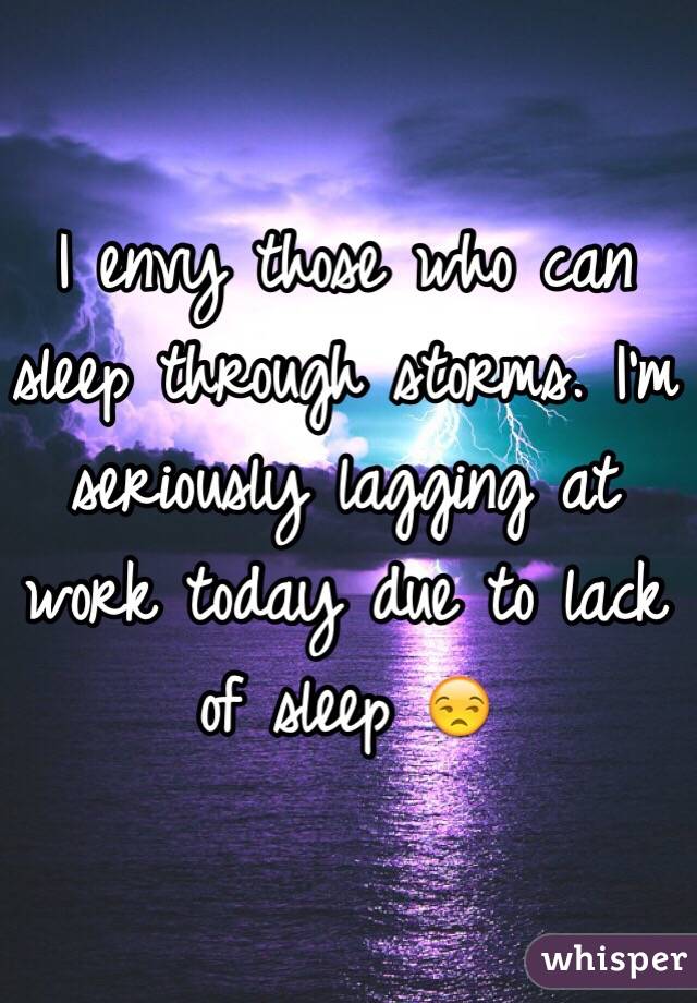 I envy those who can sleep through storms. I'm seriously lagging at work today due to lack of sleep 😒