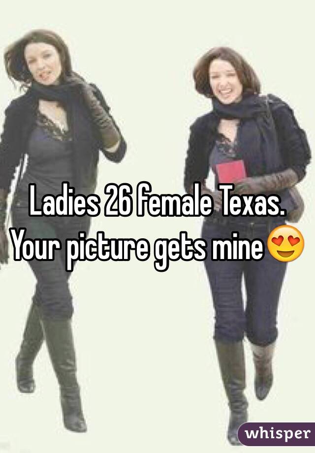 Ladies 26 female Texas. Your picture gets mine😍