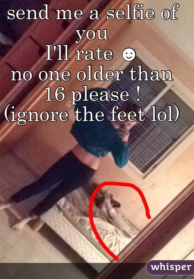 send me a selfie of you 
I'll rate ☻
no one older than 16 please !
(ignore the feet lol)
