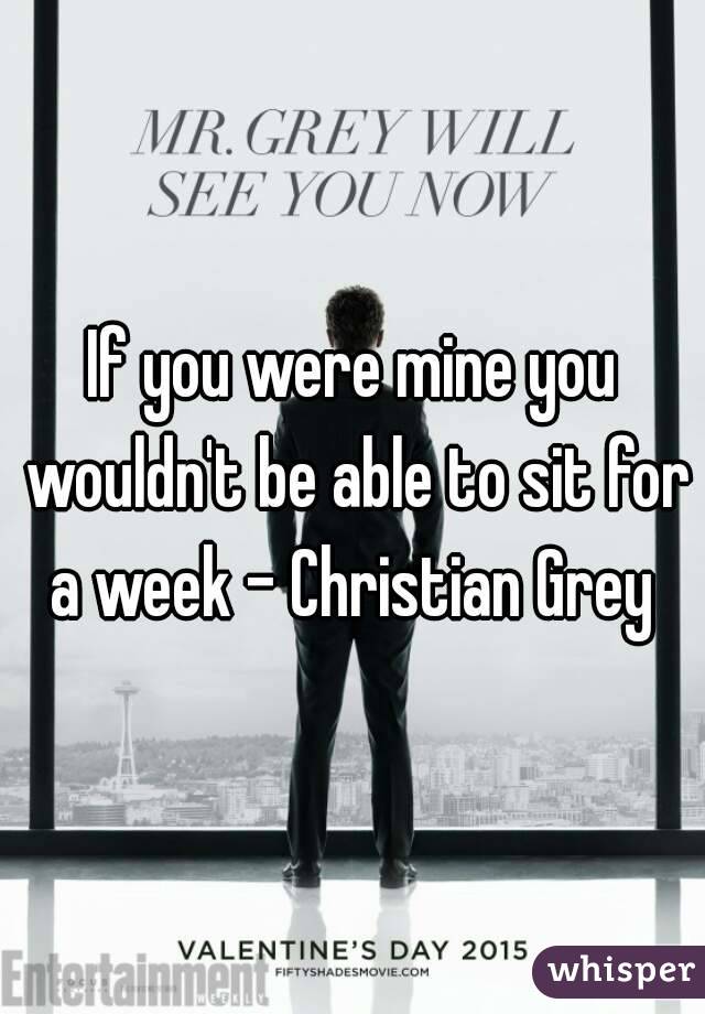 If you were mine you wouldn't be able to sit for a week - Christian Grey 
