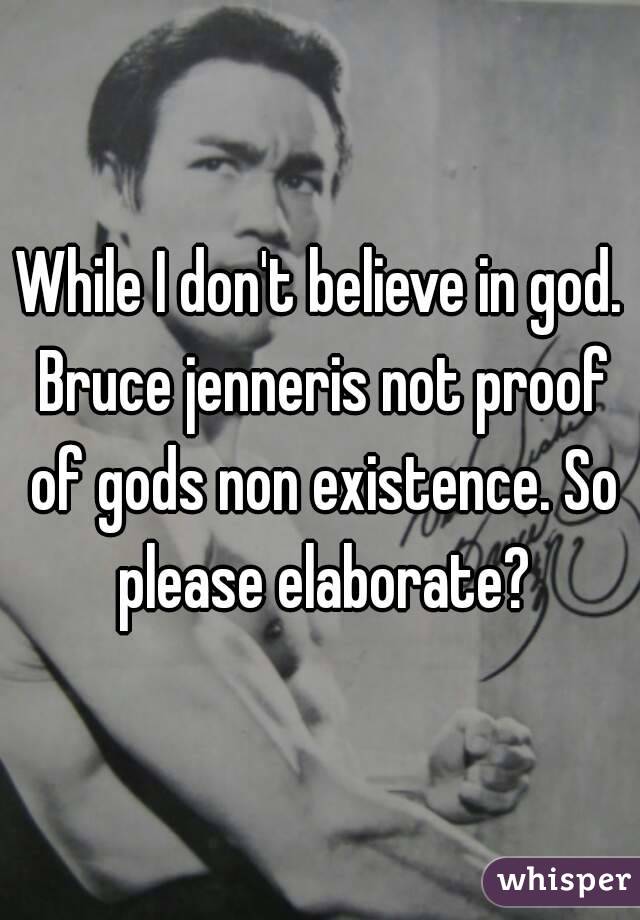 While I don't believe in god. Bruce jenneris not proof of gods non existence. So please elaborate?