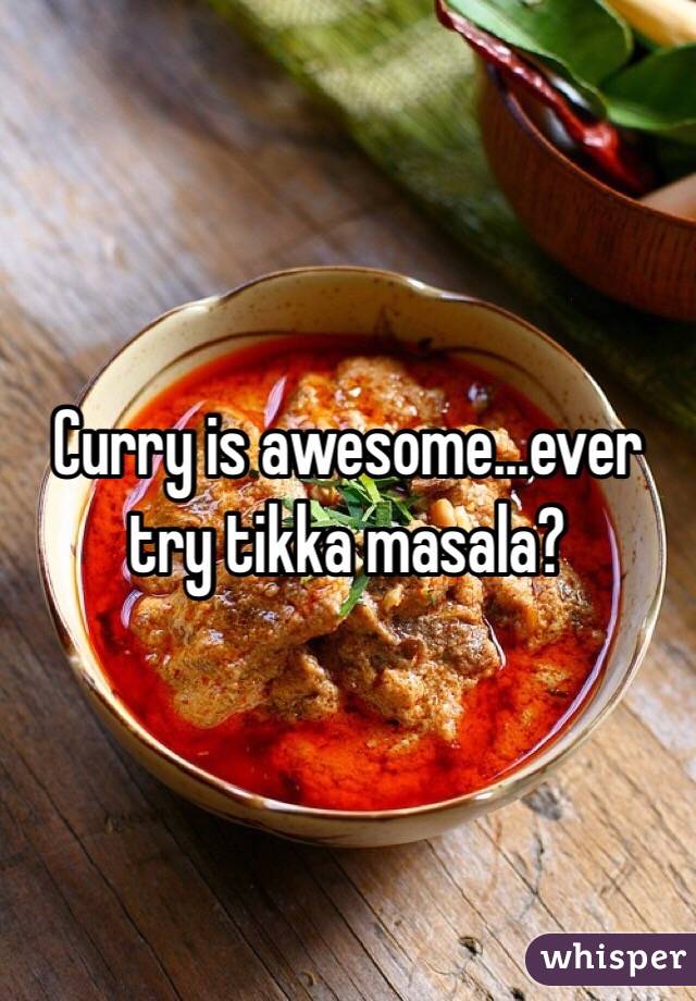 Curry is awesome...ever try tikka masala?