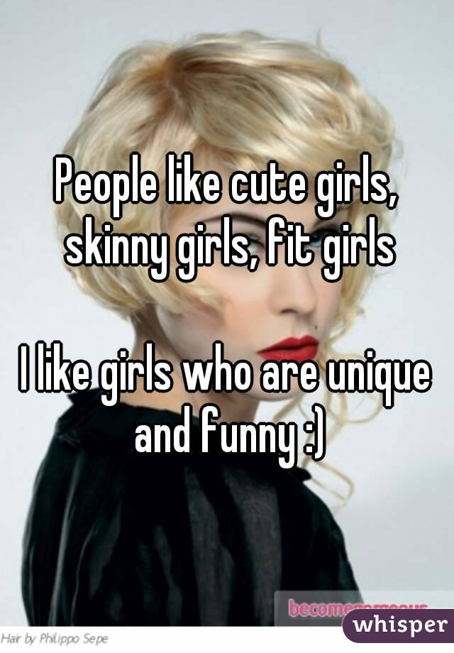 People like cute girls, skinny girls, fit girls

I like girls who are unique and funny :)