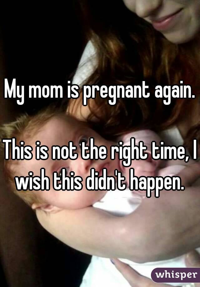My mom is pregnant again.

This is not the right time, I wish this didn't happen. 
