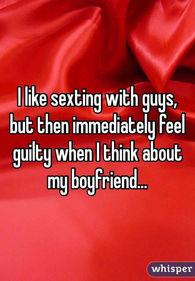 I like sexting with guys, but then immediately feel guilty when I think about my boyfriend... 