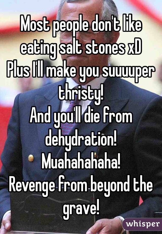 Most people don't like eating salt stones xD
Plus I'll make you suuuuper thristy!
And you'll die from dehydration!
Muahahahaha!
Revenge from beyond the grave! 