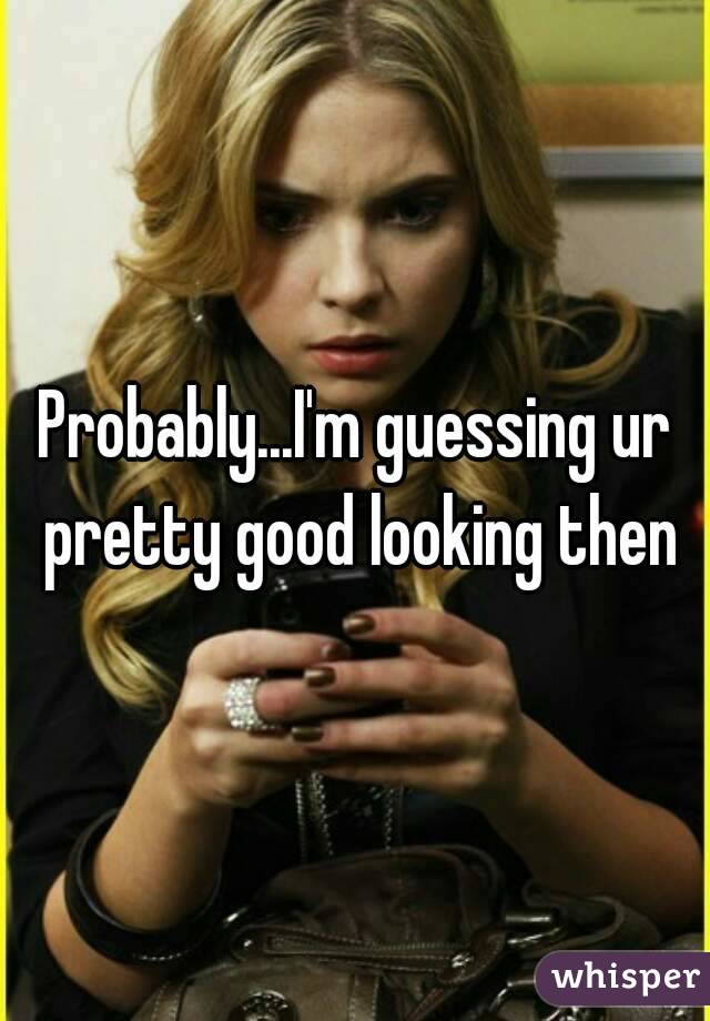 Probably...I'm guessing ur pretty good looking then