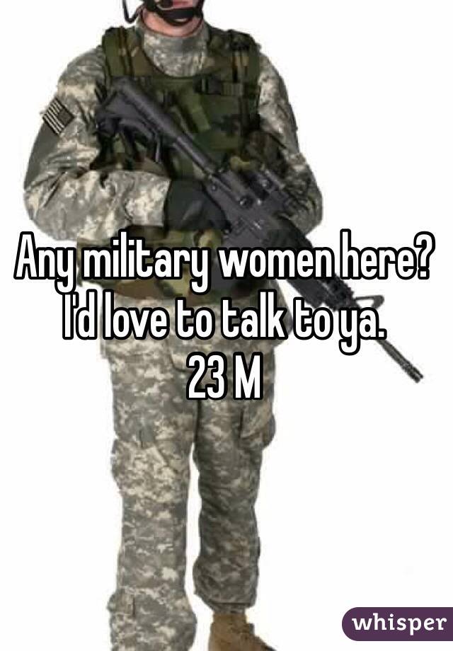 Any military women here? I'd love to talk to ya. 
23 M