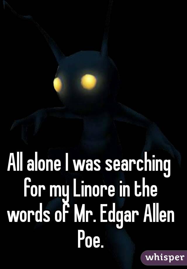 All alone I was searching for my Linore in the words of Mr. Edgar Allen Poe.