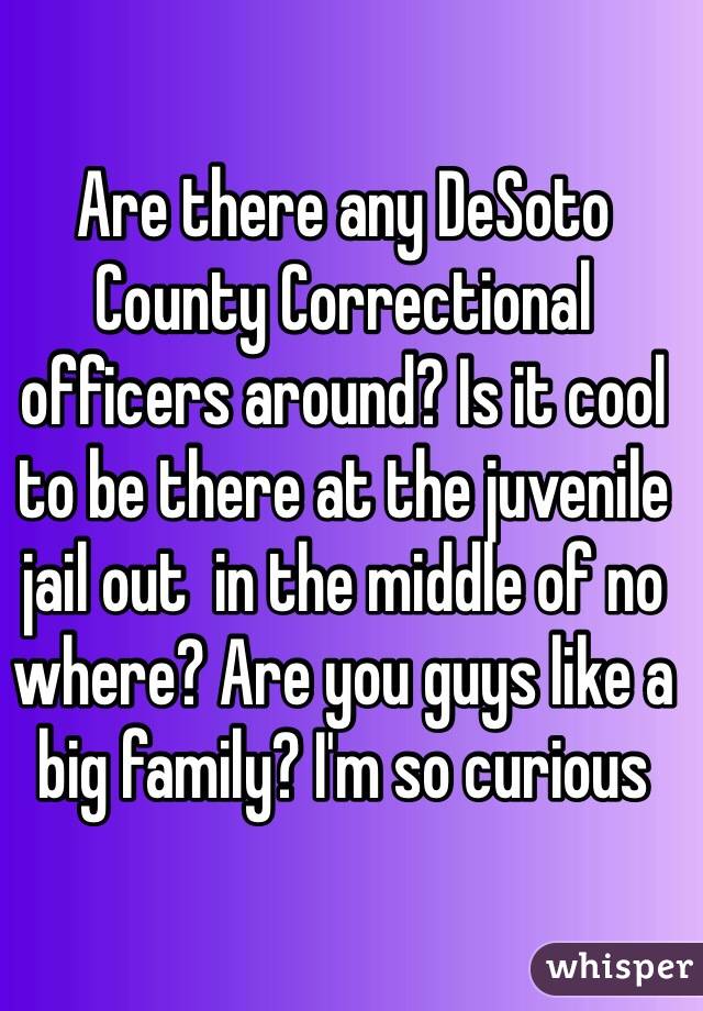 Are there any DeSoto County Correctional officers around? Is it cool to be there at the juvenile jail out  in the middle of no where? Are you guys like a big family? I'm so curious