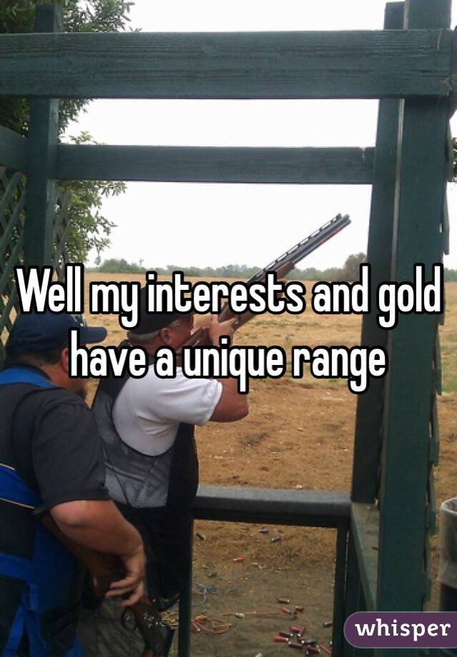 Well my interests and gold have a unique range