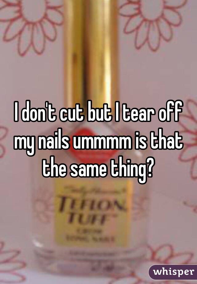 I don't cut but I tear off my nails ummmm is that the same thing?