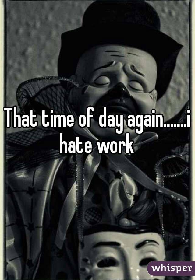 That time of day again.......i hate work 