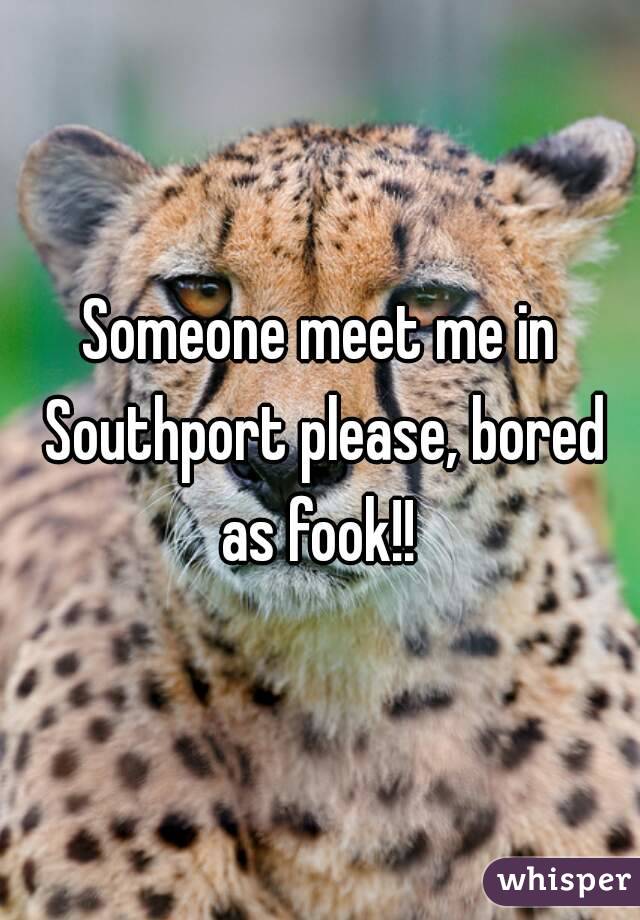 Someone meet me in Southport please, bored as fook!! 