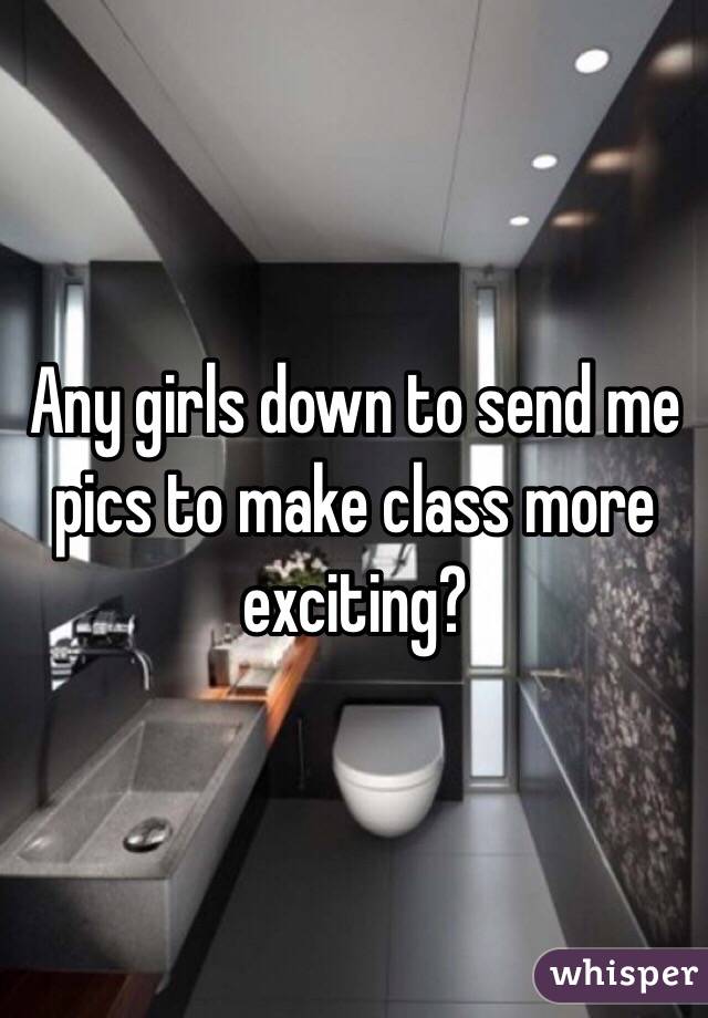 Any girls down to send me pics to make class more exciting?