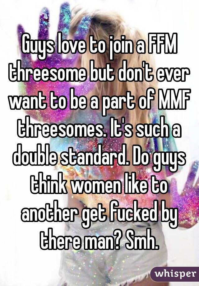 Guys love to join a FFM threesome but don't ever want to be a part of MMF threesomes. It's such a double standard. Do guys think women like to another get fucked by there man? Smh. 