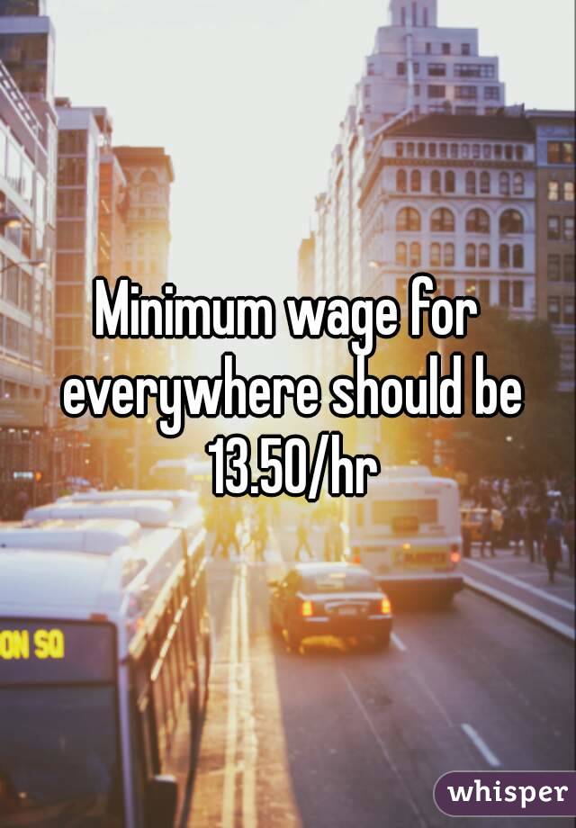 Minimum wage for everywhere should be 13.50/hr