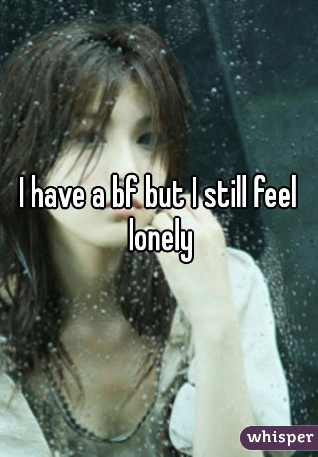 I have a bf but I still feel lonely