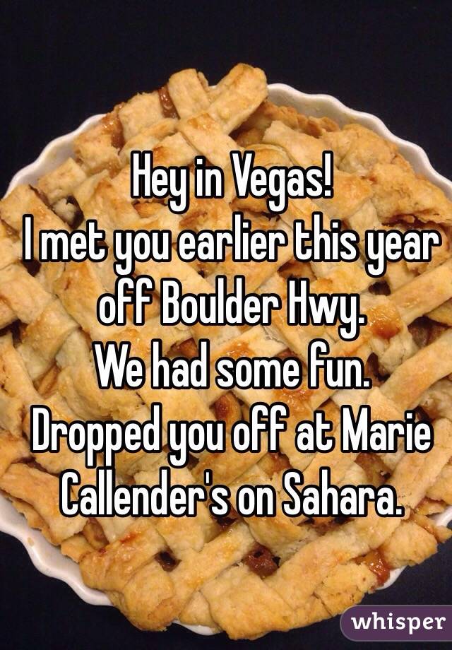 Hey in Vegas!
I met you earlier this year off Boulder Hwy. 
We had some fun. 
Dropped you off at Marie Callender's on Sahara. 