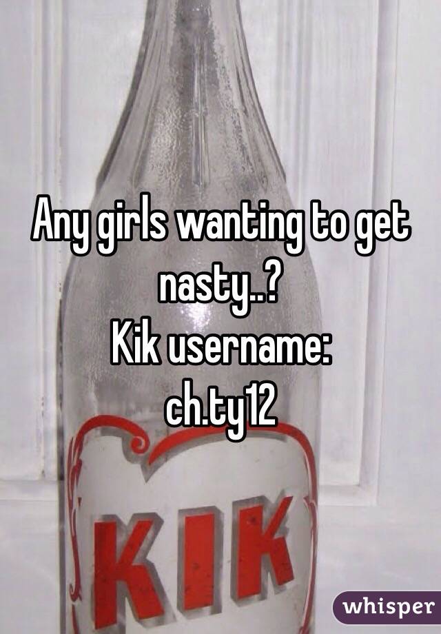 Any girls wanting to get nasty..?
Kik username:
ch.ty12