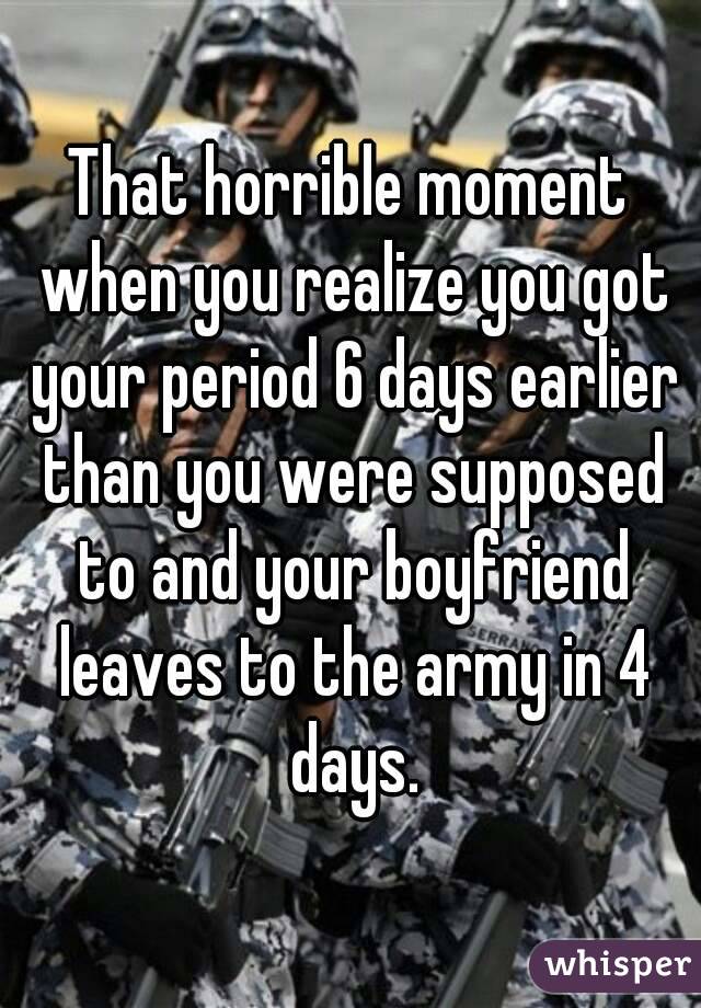That horrible moment when you realize you got your period 6 days earlier than you were supposed to and your boyfriend leaves to the army in 4 days.