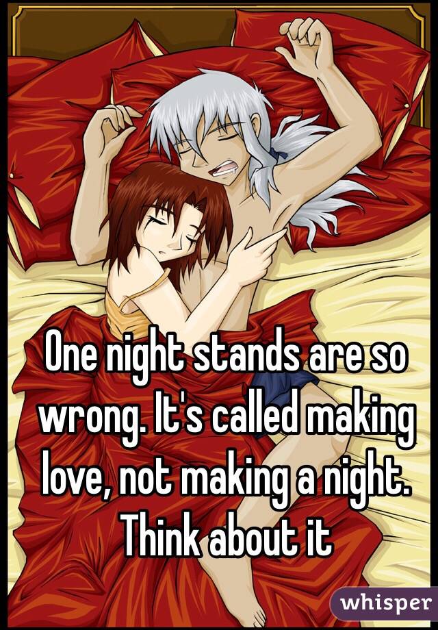 One night stands are so wrong. It's called making love, not making a night. Think about it 